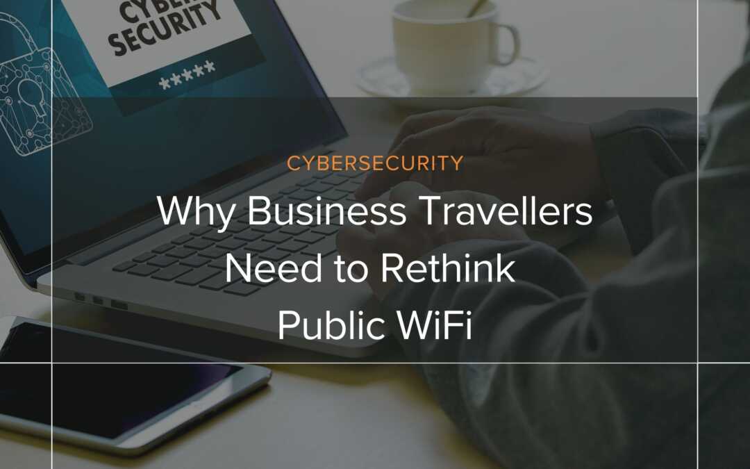 Why Business Travellers & Companies Need to Rethink Public WiFi: Tips for Cybersecurity on the Go